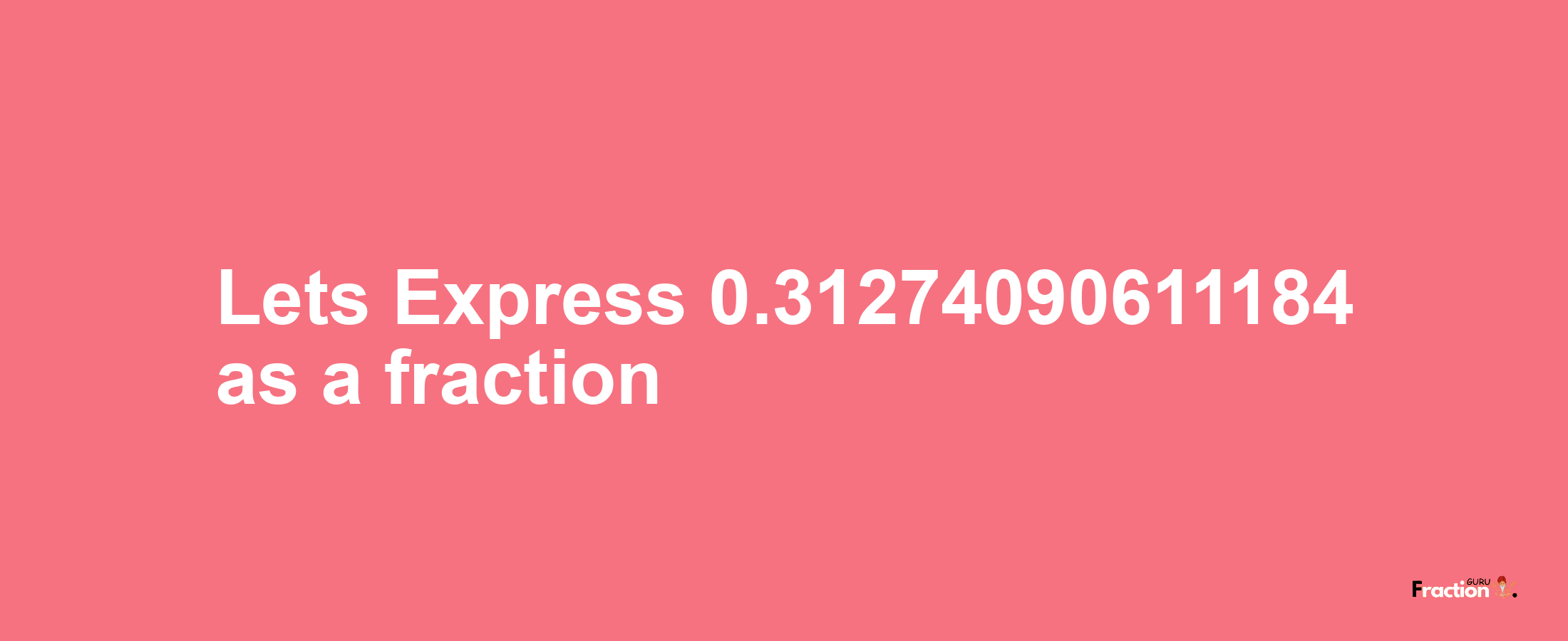 Lets Express 0.31274090611184 as afraction